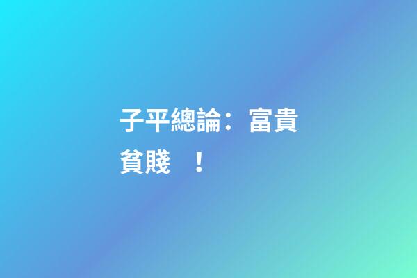 子平總論：富貴貧賤！